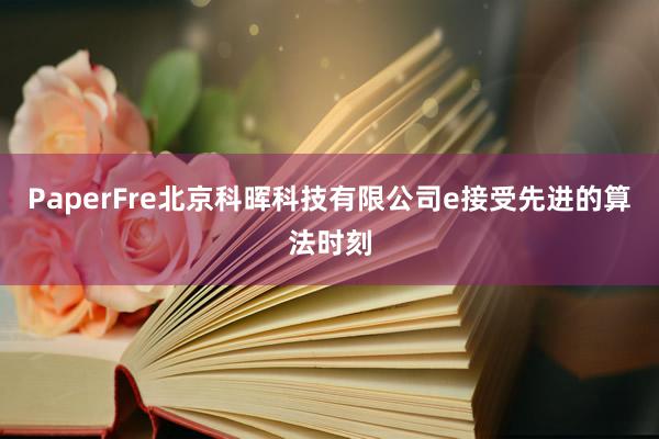 PaperFre北京科晖科技有限公司e接受先进的算法时刻