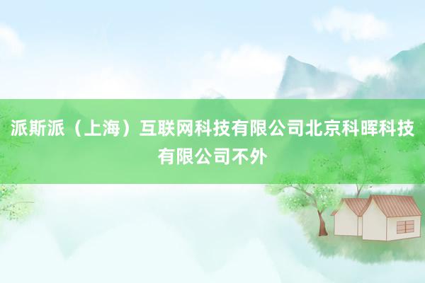 派斯派（上海）互联网科技有限公司北京科晖科技有限公司不外