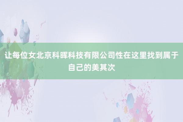 让每位女北京科晖科技有限公司性在这里找到属于自己的美其次