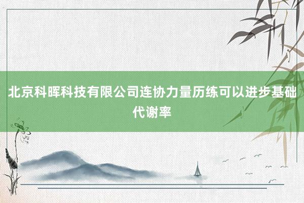 北京科晖科技有限公司连协力量历练可以进步基础代谢率
