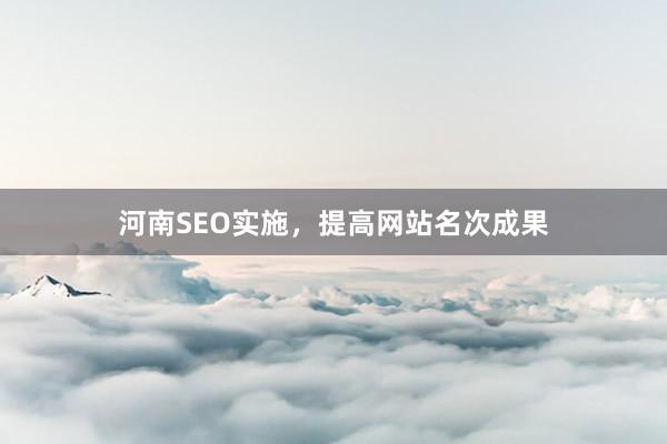 河南SEO实施，提高网站名次成果